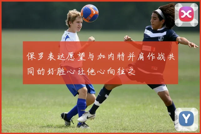 保罗表达愿望与加内特并肩作战共同的好胜心让他心向往之