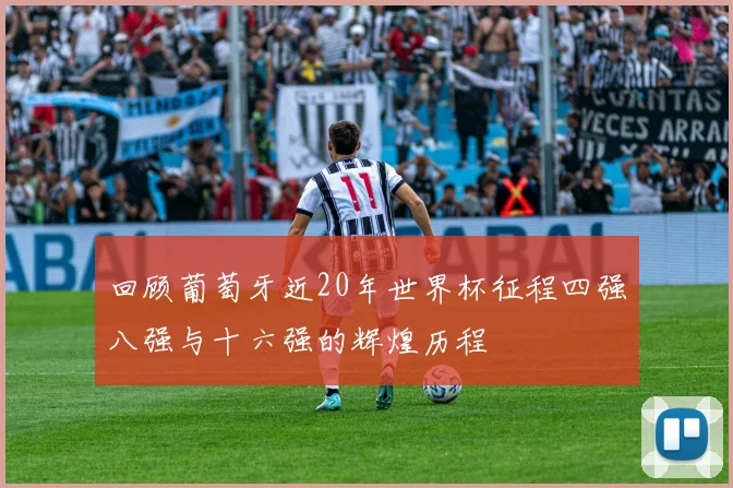 回顾葡萄牙近20年世界杯征程四强八强与十六强的辉煌历程