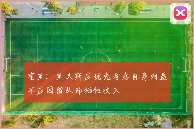 霍里：里夫斯应优先考虑自身利益不应因留队而牺牲收入