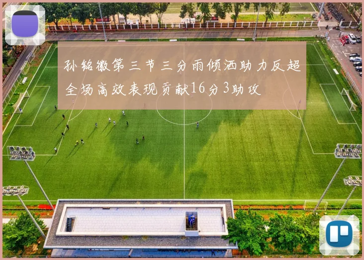 孙铭徽第三节三分雨倾洒助力反超全场高效表现贡献16分3助攻