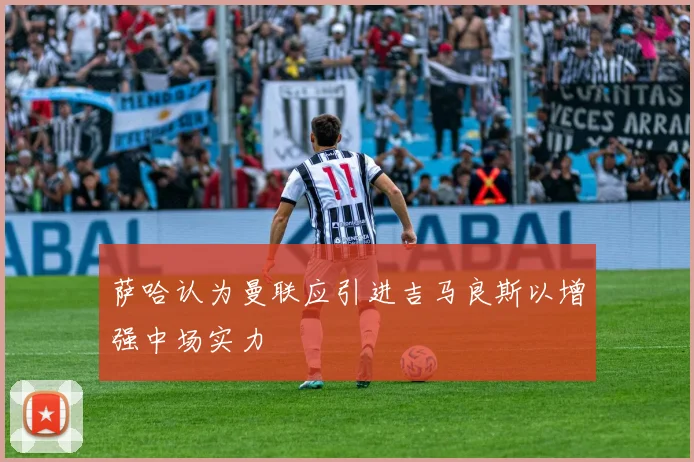 萨哈认为曼联应引进吉马良斯以增强中场实力
