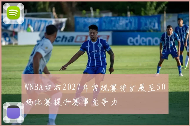 WNBA宣布2027年常规赛将扩展至50场比赛提升赛事竞争力