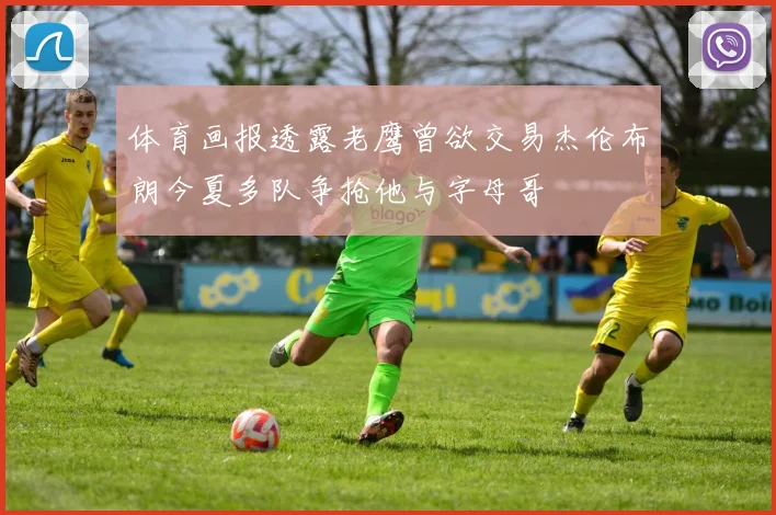体育画报透露老鹰曾欲交易杰伦布朗今夏多队争抢他与字母哥