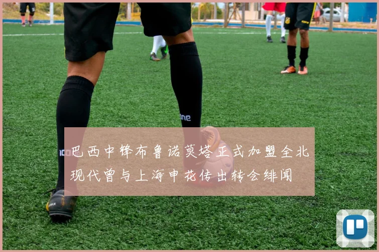 巴西中锋布鲁诺莫塔正式加盟全北现代曾与上海申花传出转会绯闻