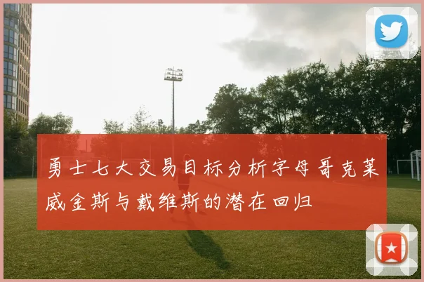 勇士七大交易目标分析字母哥克莱威金斯与戴维斯的潜在回归