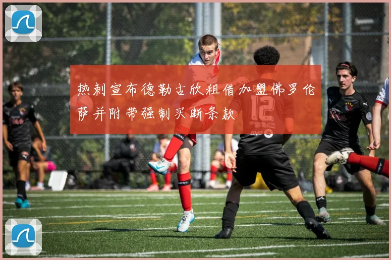 热刺宣布德勒古欣租借加盟佛罗伦萨并附带强制买断条款