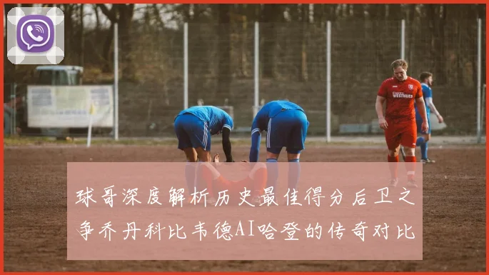 球哥深度解析历史最佳得分后卫之争乔丹科比韦德AI哈登的传奇对比