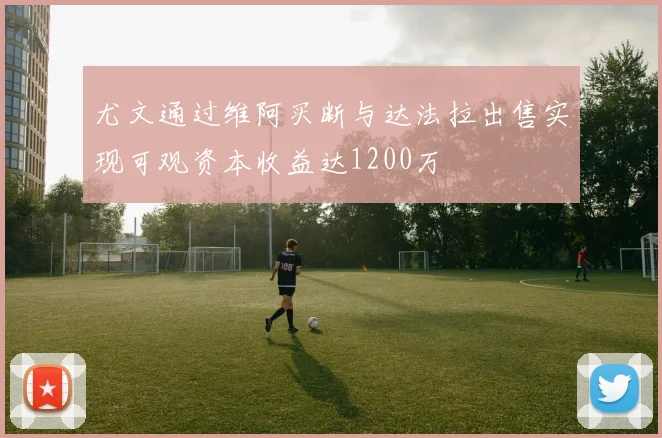 尤文通过维阿买断与达法拉出售实现可观资本收益达1200万