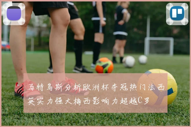 马特乌斯分析欧洲杯夺冠热门法西英实力强大梅西影响力超越C罗