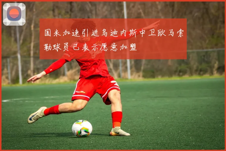 国米加速引进乌迪内斯中卫欧马索勒球员已表示愿意加盟