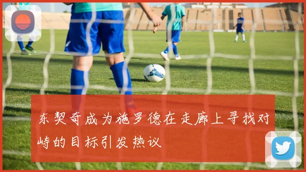 东契奇成为施罗德在走廊上寻找对峙的目标引发热议
