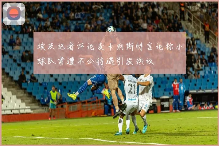 埃及记者评论麦卡利斯特言论称小球队常遭不公待遇引发热议