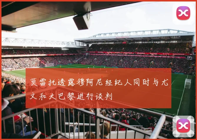 莫雷托透露穆阿尼经纪人同时与尤文和大巴黎进行谈判