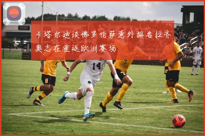 卡塔尔迪谈佛罗伦萨意外排名拉齐奥志在重返欧洲赛场