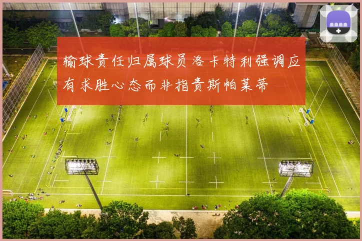 输球责任归属球员洛卡特利强调应有求胜心态而非指责斯帕莱蒂