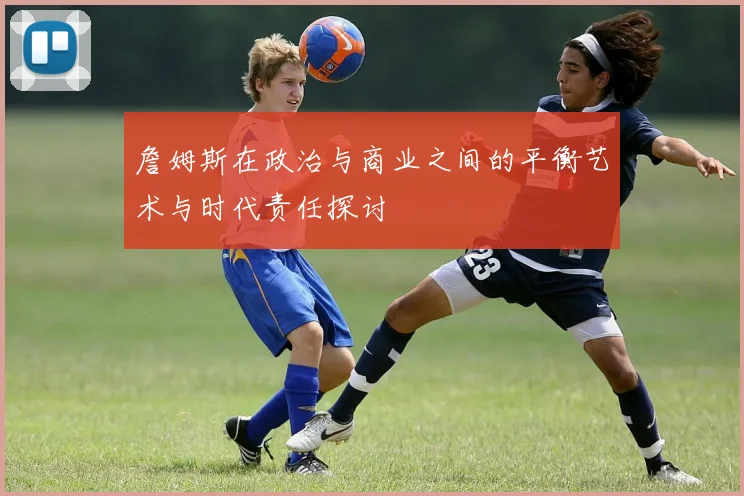 詹姆斯在政治与商业之间的平衡艺术与时代责任探讨
