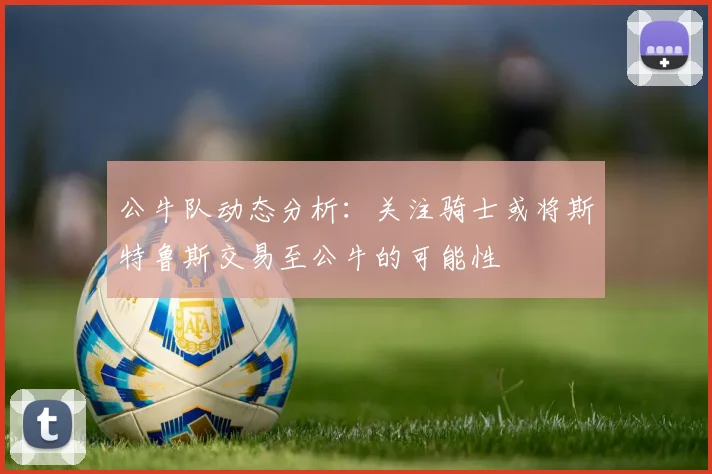 公牛队动态分析：关注骑士或将斯特鲁斯交易至公牛的可能性