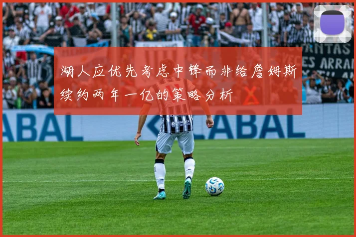 湖人应优先考虑中锋而非给詹姆斯续约两年一亿的策略分析