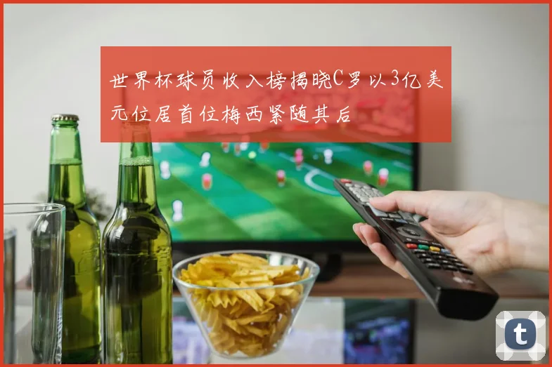世界杯球员收入榜揭晓C罗以3亿美元位居首位梅西紧随其后