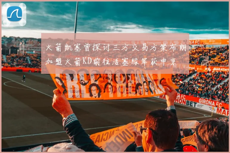火箭凯塞曾探讨三方交易方案布朗加盟火箭KD前往活塞绿军获申京