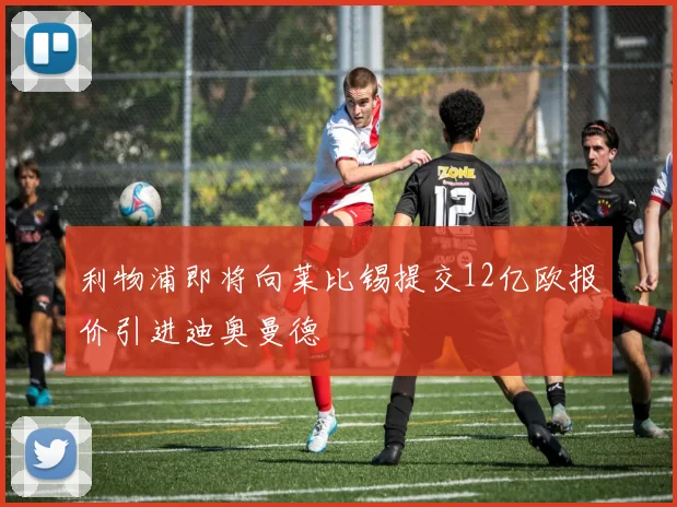 利物浦即将向莱比锡提交12亿欧报价引进迪奥曼德