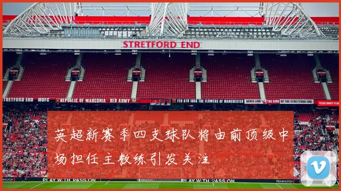 英超新赛季四支球队将由前顶级中场担任主教练引发关注