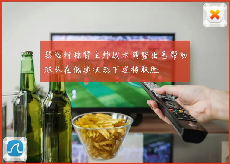 瑟洛特称赞主帅战术调整出色帮助球队在低迷状态下逆转取胜
