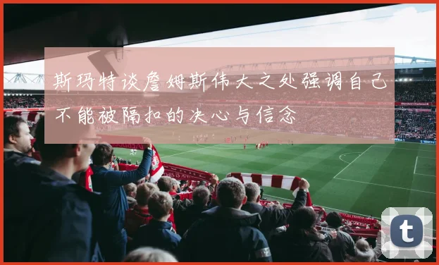 斯玛特谈詹姆斯伟大之处强调自己不能被隔扣的决心与信念