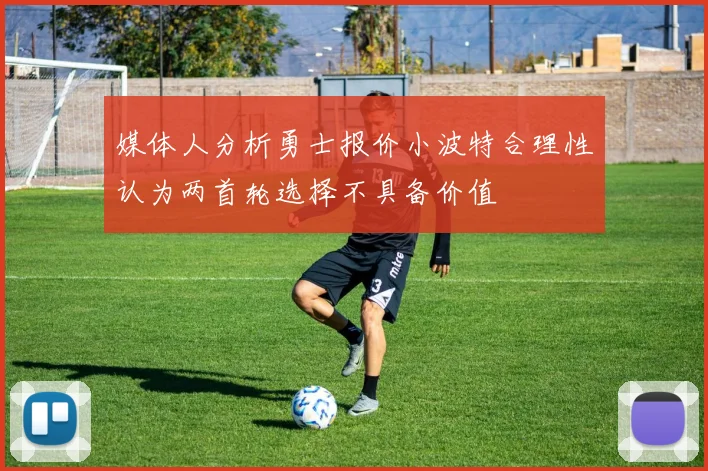 媒体人分析勇士报价小波特合理性认为两首轮选择不具备价值